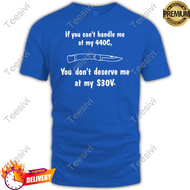 Knives If You Can't Handle Me At My 440C You Don't Deserve Me At My S30v New Shirt