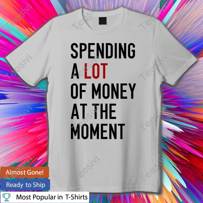 Spending A Lot Of Money At The Moment Tee Shirt