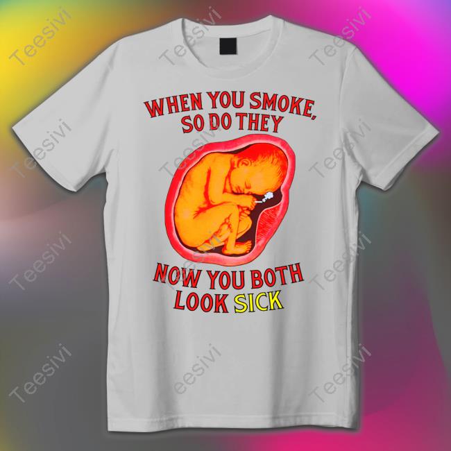 When You Smoke So Do They Now You Both Look Sick Tee Shirt