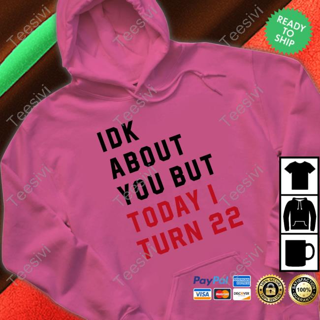 Idk About You But Today I Turn 22 Shirt, T Shirt, Hoodie, Sweater, Long Sleeve T-Shirt And Tank Top