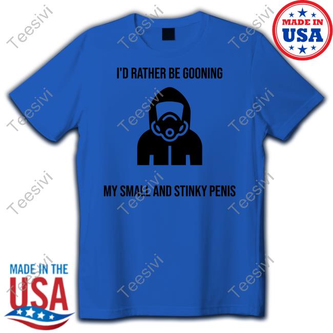 Official I'd Rather Be Gooning My Small And Stinky Penis T Shirt