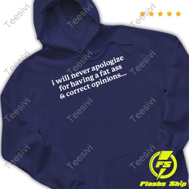 I Will Never Apologize For Having A Fat Ass & Correct Opinions Shirt Gotfunnymerch